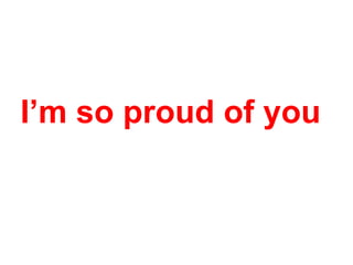 Im so proud of you

 