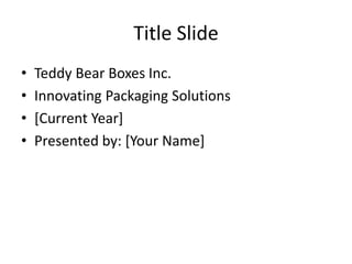 Title Slide
• Teddy Bear Boxes Inc.
• Innovating Packaging Solutions
• [Current Year]
• Presented by: [Your Name]
 