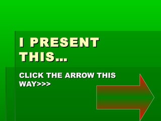 I PRESENTI PRESENT
THIS…THIS…
CLICK THE ARROW THISCLICK THE ARROW THIS
WAY>>>WAY>>>
 