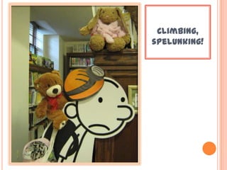 Climbing,
spelunking!
 