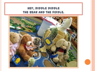 Hey, diddle diddle
the bear and the fiddle.
 
