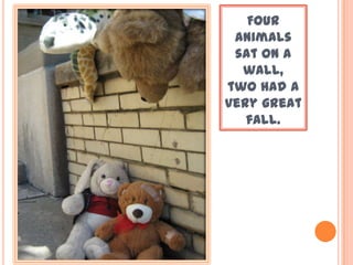 Four
animals
sat on a
wall,
two had a
very great
fall.
 