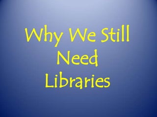 Why We Still Need  Libraries 