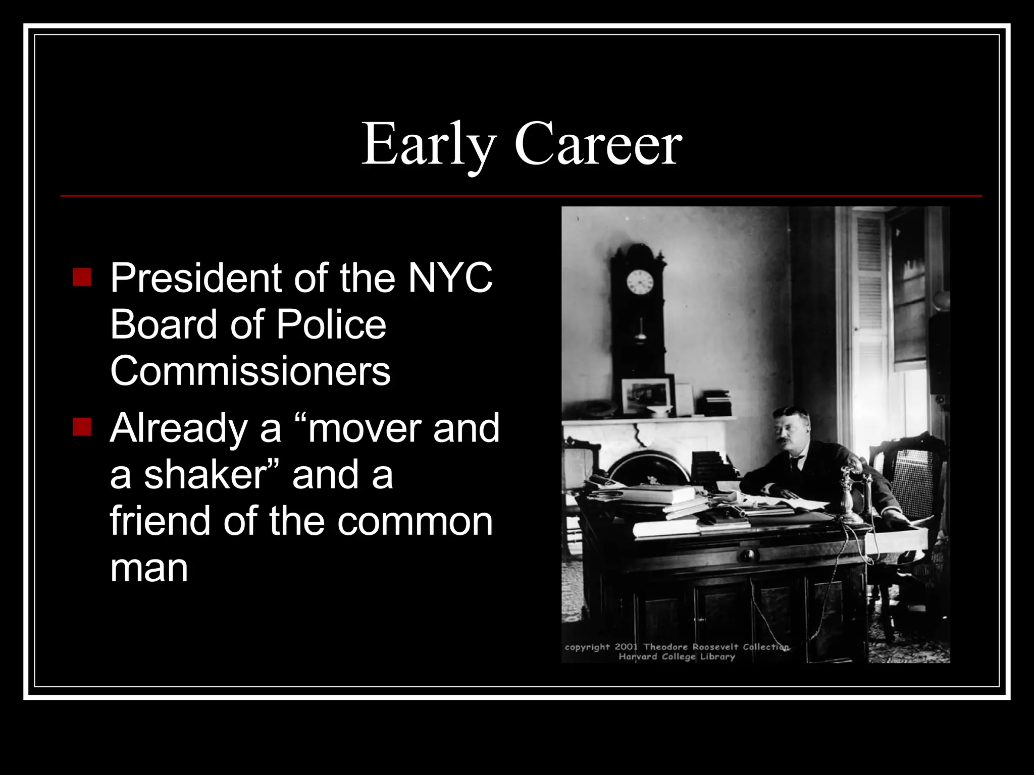 Early Career President of the NYC Board of Police Commissioners  Already a “mover and a shaker” and a friend of the common man 