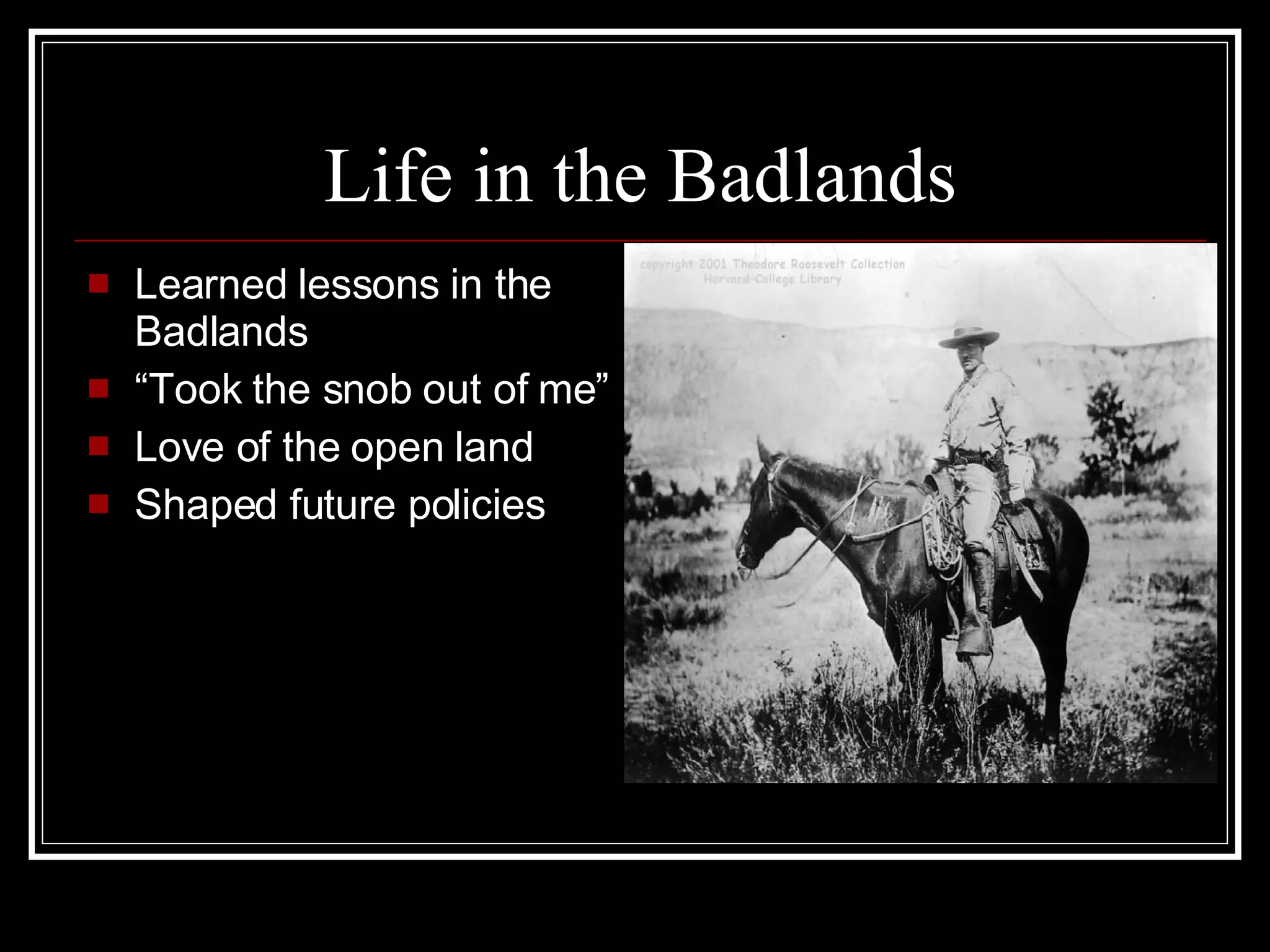Life in the Badlands Learned lessons in the Badlands “ Took the snob out of me”  Love of the open land Shaped future policies 