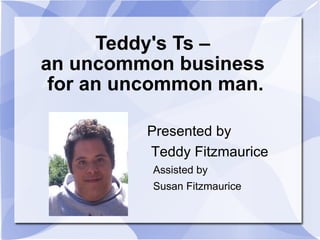 Teddy's Ts –  an uncommon business  for an uncommon man. Presented by Teddy Fitzmaurice Assisted by  Susan Fitzmaurice 
