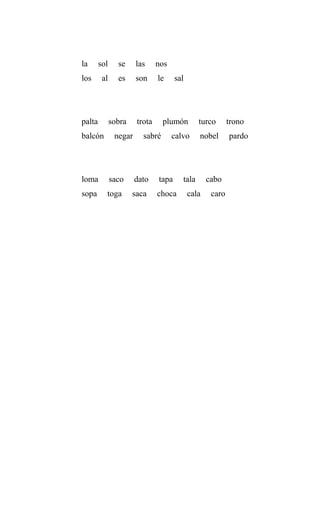 la sol se las nos
los al es son le sal
palta sobra trota plumón turco trono
balcón negar sabré calvo nobel pardo
loma saco dato tapa tala cabo
sopa toga saca choca cala caro
 