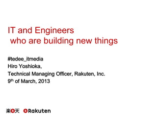 IT and Engineers
 who are building new things
#tedee_itmedia
Hiro Yoshioka,
Technical Managing Officer, Rakuten, Inc.
9th of March, 2013
 