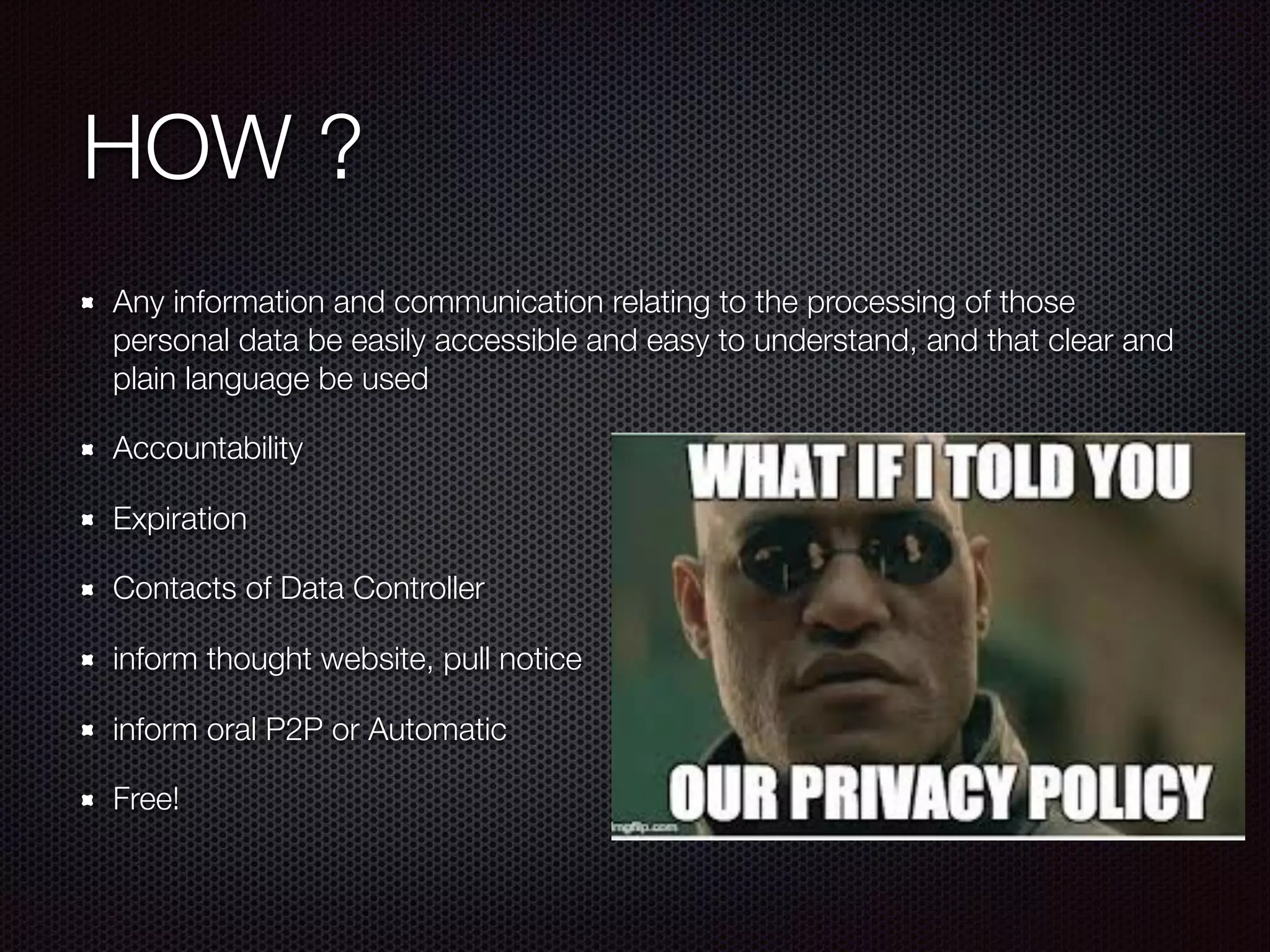 HOW ?
Any information and communication relating to the processing of those
personal data be easily accessible and easy to understand, and that clear and
plain language be used
Accountability
Expiration
Contacts of Data Controller
inform thought website, pull notice
inform oral P2P or Automatic
Free!
 