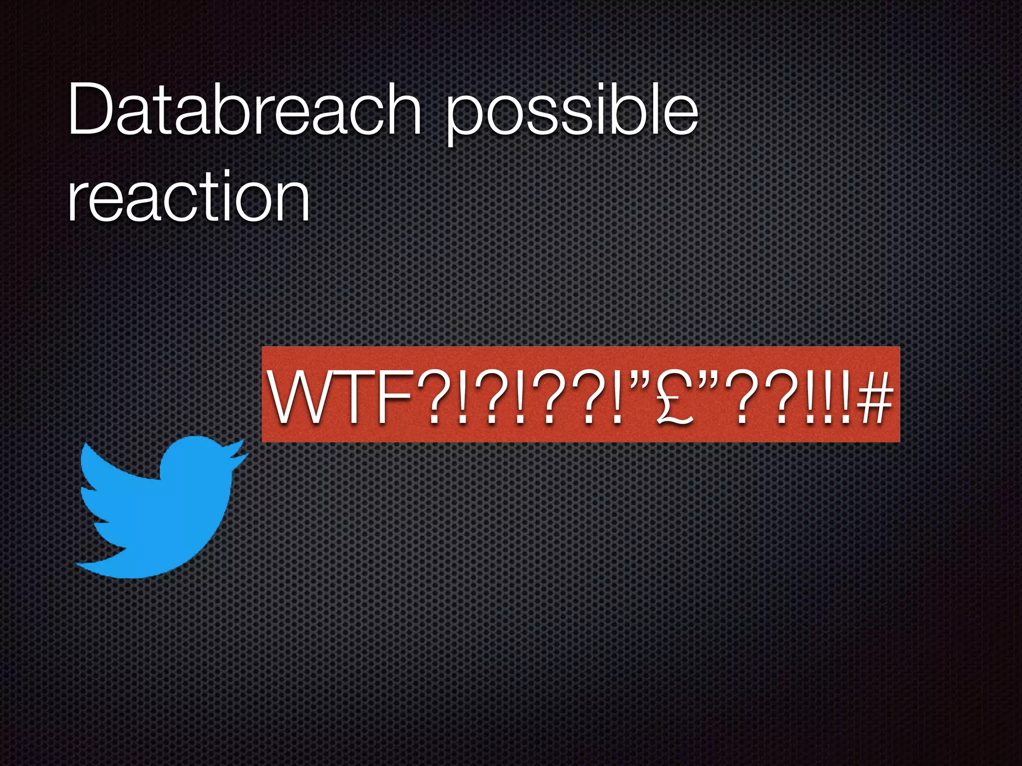 Databreach possible
reaction
WTF?!?!??!”£”??!!!#
 