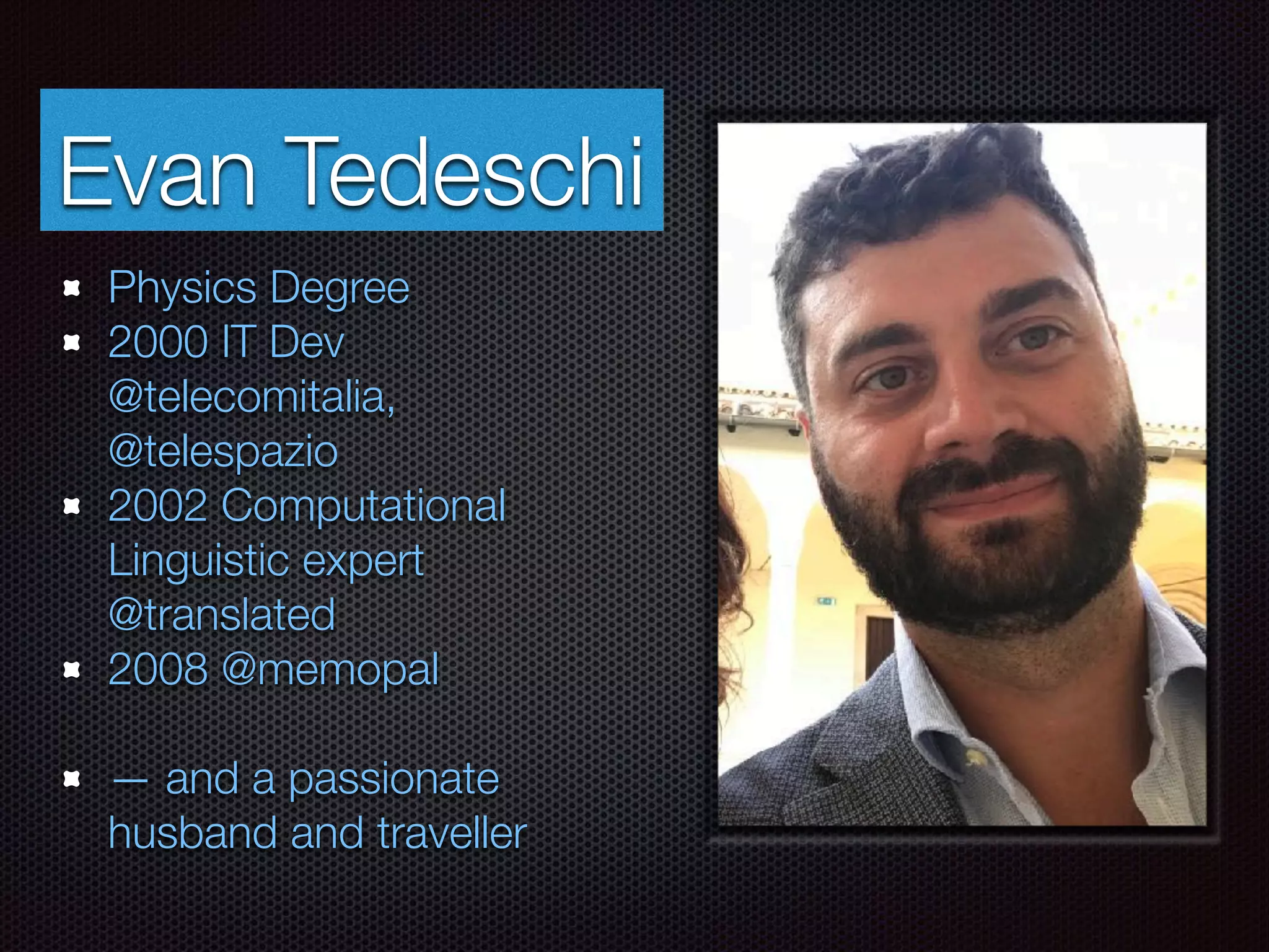 Evan Tedeschi
Physics Degree
2000 IT Dev
@telecomitalia,
@telespazio
2002 Computational
Linguistic expert
@translated
2008 @memopal
— and a passionate
husband and traveller
 