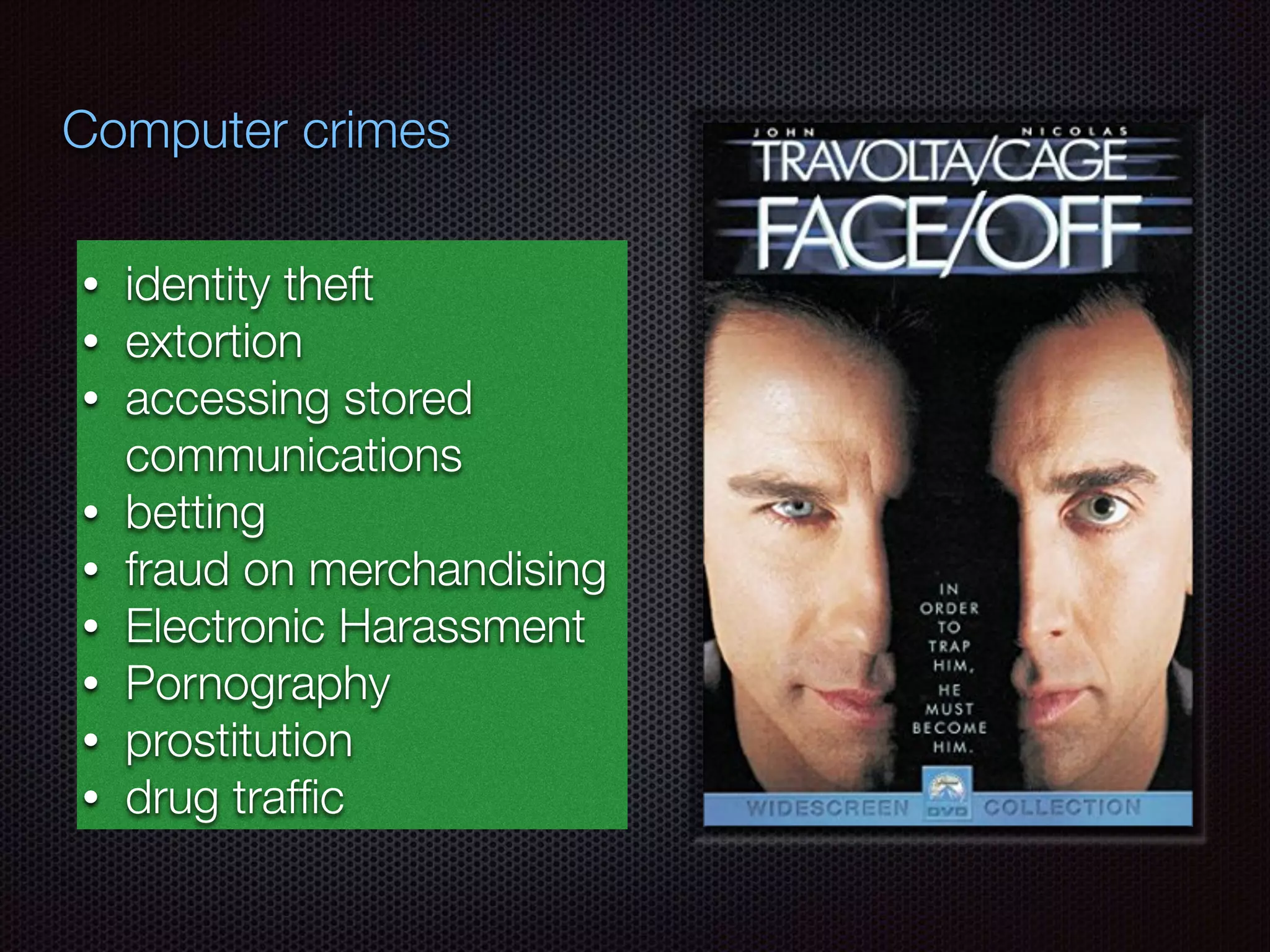 • identity theft
• extortion
• accessing stored
communications
• betting
• fraud on merchandising
• Electronic Harassment
• Pornography
• prostitution
• drug trafﬁc
Computer crimes
 