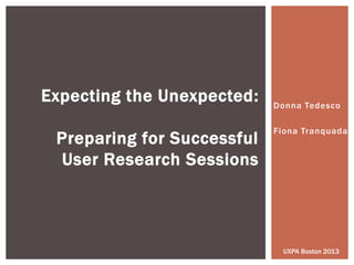 Donna Tedesco
Fiona Tranquada
Expecting the Unexpected:
Preparing for Successful
User Research Sessions
UXPA Boston 2013
 