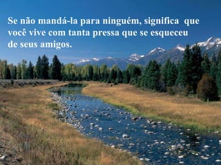 Se não mandá-la para ninguém, significa  que você vive com tanta pressa que se esqueceu de seus amigos. 