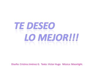 Te deseo  LO MEJOR!!! Diseño: Cristina Jiménez G.  Texto: Víctor Hugo   Música: Moonlight. 