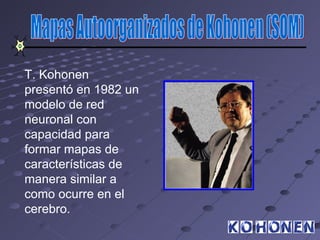 T. Kohonen
presentó en 1982 un
modelo de red
neuronal con
capacidad para
formar mapas de
características de
manera similar a
como ocurre en el
cerebro.
 