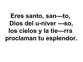 Eres santo, san—to,
Dios del u-niver ---so,
los cielos y la tie—rra
proclaman tu esplendor.
 