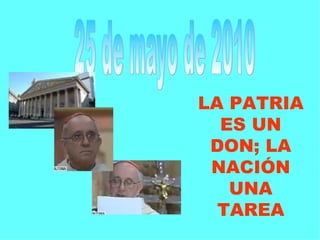 25 de mayo de 2010 LA PATRIA ES UN DON; LA NACIÓN UNA TAREA 