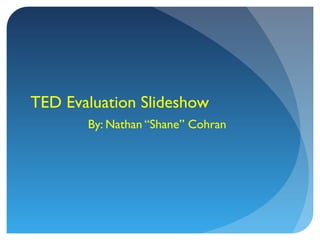 TED Evaluation Slideshow
By: Nathan “Shane” Cohran
 