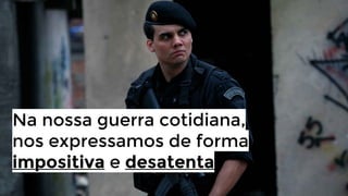 Na nossa guerra cotidiana,
nos expressamos de forma
impositiva e desatenta

 