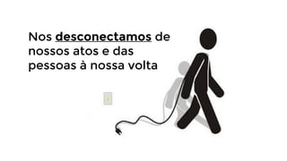 Nos desconectamos de
nossos atos e das
pessoas à nossa volta

 