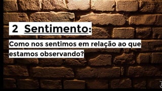 2 Sentimento:
Como nos sentimos em relação ao que
estamos observando?

 