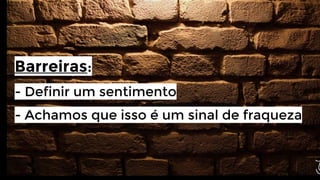 Barreiras:
- Definir um sentimento
- Achamos que isso é um sinal de fraqueza

 