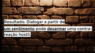 Resultado: Dialogar a partir de
um sentimento pode desarmar uma contrareação hostil.

 
