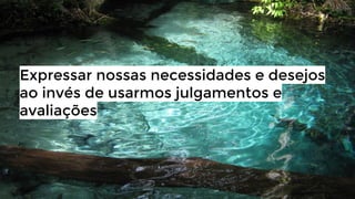 Expressar nossas necessidades e desejos
ao invés de usarmos julgamentos e
avaliações

 