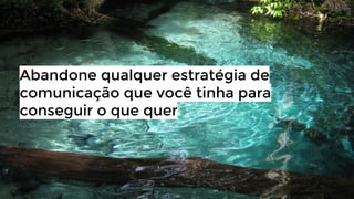 Abandone qualquer estratégia de
comunicação que você tinha para
conseguir o que quer

 