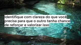 Identifique com clareza do que você
precisa para que o outro tenha chance
de reforçar e valorizar isso

 