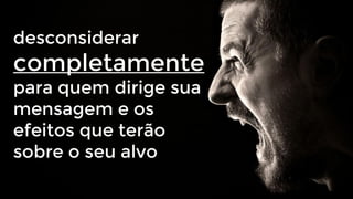desconsiderar

completamente
para quem dirige sua
mensagem e os
efeitos que terão
sobre o seu alvo

 