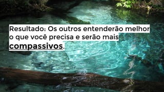 Resultado: Os outros entenderão melhor
o que você precisa e serão mais
compassivos.

 