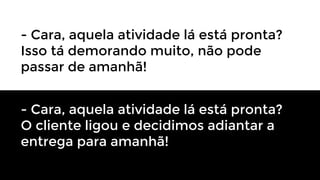 - Cara, aquela atividade lá está pronta?
Isso tá demorando muito, não pode
passar de amanhã!
- Cara, aquela atividade lá está pronta?
O cliente ligou e decidimos adiantar a
entrega para amanhã!

 