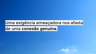 Uma exigência ameaçadora nos afasta
de uma conexão genuína.

 