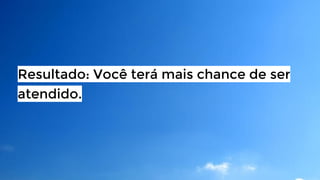 Resultado: Você terá mais chance de ser
atendido.

 