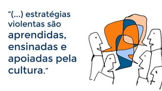 “(...) estratégias
violentas são

aprendidas,
ensinadas e
apoiadas pela
cultura.”

 