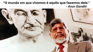 “O mundo em que vivemos é aquilo que fazemos dele.”
- Arun Gandhi

 