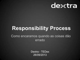 Responsibility Process
Como encaramos quando as coisas dão
errado
Dextra - TEDex
26/09/2013
 