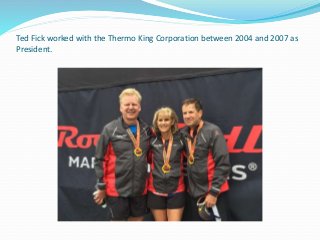 Ted Fick worked with the Thermo King Corporation between 2004 and 2007 as
President.
 