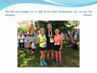 Ted Fick was brought on as CEO of the Polar Corporation, LLC, to turn the
company around.
 