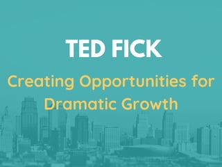TED FICK
Creating Opportunities for
Dramatic Growth
 