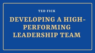 TED FICK
DEVELOPING A HIGH-
PERFORMING
LEADERSHIP TEAM
 