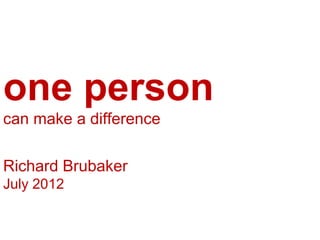 one person
can make a difference

Richard Brubaker
July 2012
 