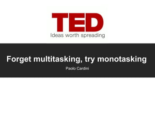 Forget multitasking, try monotasking
               Paolo Cardini
 