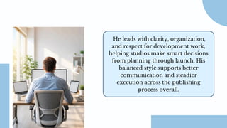 He leads with clarity, organization,
and respect for development work,
helping studios make smart decisions
from planning through launch. His
balanced style supports better
communication and steadier
execution across the publishing
process overall.
 