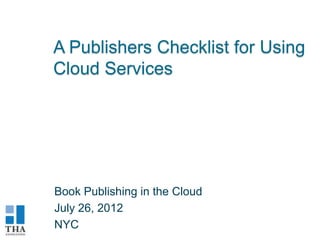 A Publishers Checklist for Using
Cloud Services




Book Publishing in the Cloud
July 26, 2012
NYC
 