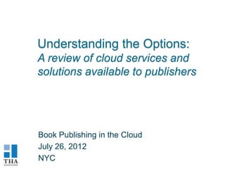 Understanding the Options:
A review of cloud services and
solutions available to publishers




Book Publishing in the Cloud
July 26, 2012
NYC
 