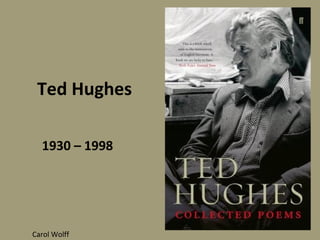 Ted Hughes 1930 – 1998 Carol Wolff 
