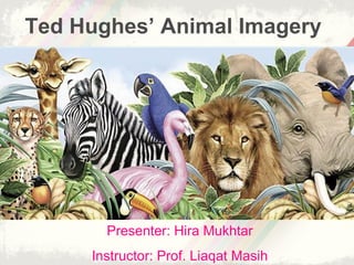 Ted Hughes’ Animal Imagery 
Presenter: Hira Mukhtar 
Instructor: Prof. Liaqat Masih 
 